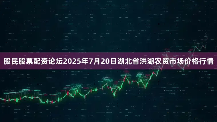 股民股票配资论坛2025年7月20日湖北省洪湖农贸市场价格行情
