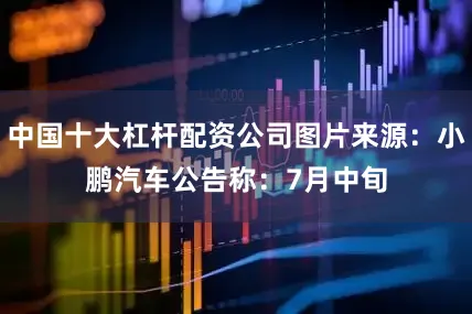 中国十大杠杆配资公司图片来源：小鹏汽车　　公告称：7月中旬