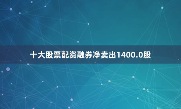 十大股票配资融券净卖出1400.0股