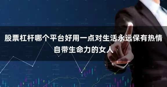 股票杠杆哪个平台好用一点对生活永远保有热情自带生命力的女人